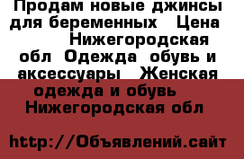 Продам новые джинсы для беременных › Цена ­ 799 - Нижегородская обл. Одежда, обувь и аксессуары » Женская одежда и обувь   . Нижегородская обл.